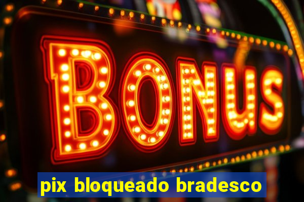 pix bloqueado bradesco