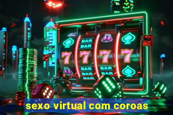 sexo virtual com coroas