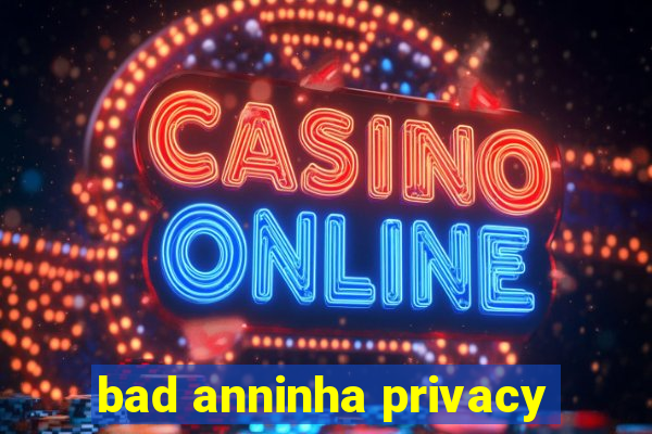 bad anninha privacy