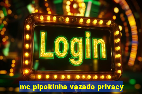 mc pipokinha vazado privacy