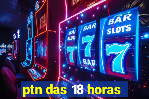 ptn das 18 horas