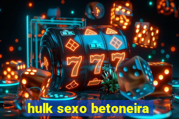 hulk sexo betoneira