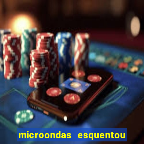 microondas esquentou demais e parou de funcionar