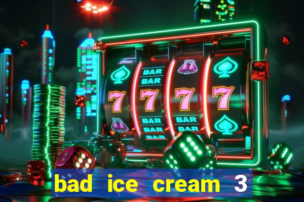 bad ice cream 3 no jogos 360