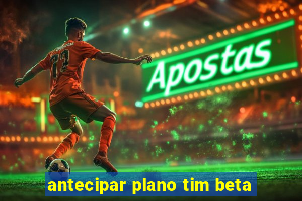 antecipar plano tim beta