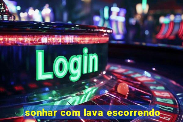 sonhar com lava escorrendo